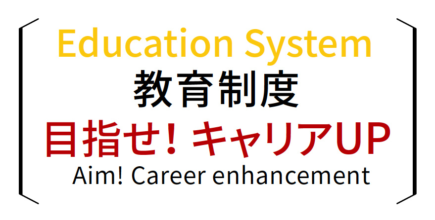 教育制度 目指せ! キャリアUP Aim! Career enhancement